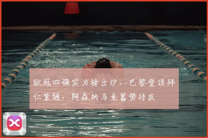 欧冠四强实力榜出炉，巴黎登顶拜仁紧随，阿森纳马竞蓄势待发