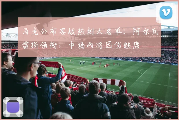 马竞公布客战热刺大名单：阿尔瓦雷斯领衔，中场两将因伤缺席
