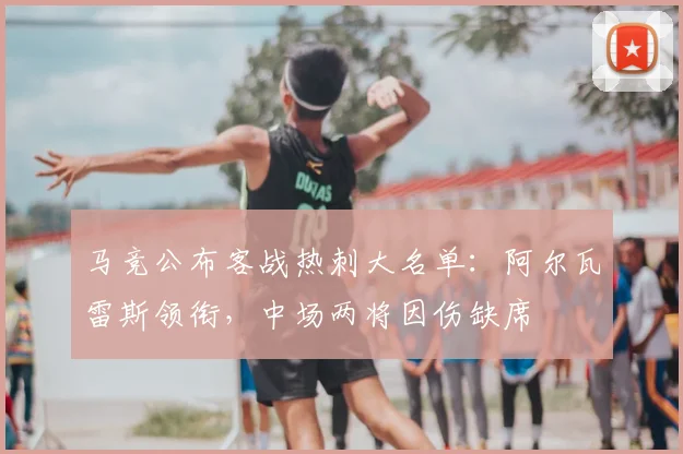 马竞公布客战热刺大名单：阿尔瓦雷斯领衔，中场两将因伤缺席